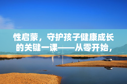 性启蒙,守护孩子健康成长的关键一课——从零开始,为未来铺就健康之路,性启蒙,守护孩子健康成长的关键一课——从零开始,为未来铺就健康之路 性启蒙,守护孩子健康成长的关键一课——从零开始,为未来铺就健康之路,性启蒙,守护孩子健康成长的关键一课——从零开始,为未来铺就健康之路
