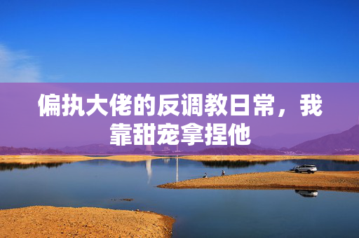 偏执大佬的反调教日常,我靠甜宠拿捏他 偏执大佬的反调教日常,我靠甜宠拿捏他