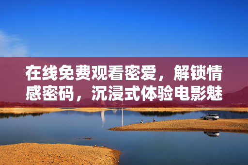 在线免费观看密爱,解锁情感密码,沉浸式体验电影魅力,在线免费观看密爱,解锁情感密码,沉浸式体验电影魅力 在线免费观看密爱,解锁情感密码,沉浸式体验电影魅力,在线免费观看密爱,解锁情感密码,沉浸式体验电影魅力