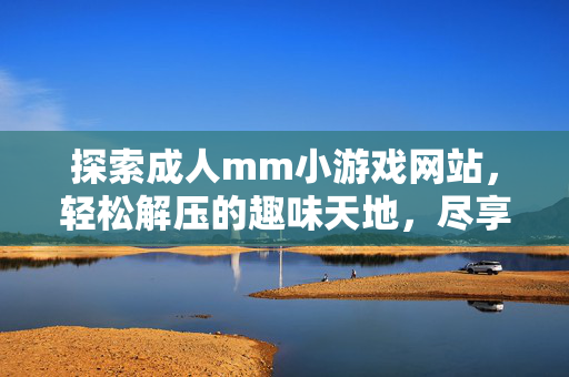 探索成人mm小游戏网站,轻松解压的趣味天地,尽享互动乐趣 探索成人mm小游戏网站,轻松解压的趣味天地,尽享互动乐趣