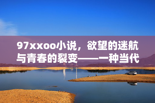 97xxoo小说,欲望的迷航与青春的裂变——一种当代网络文学的复杂镜像,97xxoo小说,欲望的迷航与青春的裂变——一种当代网络文学的复杂镜像 97xxoo小说,欲望的迷航与青春的裂变——一种当代网络文学的复杂镜像,97xxoo小说,欲望的迷航与青春的裂变——一种当代网络文学的复杂镜像