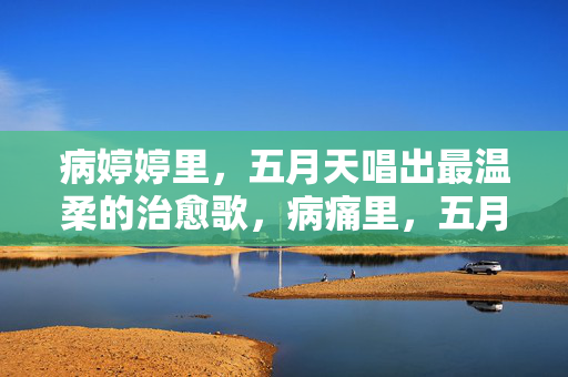 病婷婷里,五月天唱出最温柔的治愈歌,病痛里,五月天唱出最温柔的治愈歌 病婷婷里,五月天唱出最温柔的治愈歌,病痛里,五月天唱出最温柔的治愈歌