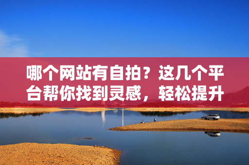 哪个网站有自拍?这几个平台帮你找到灵感,轻松提升拍照技巧 哪个网站有自拍?这几个平台帮你找到灵感,轻松提升拍照技巧