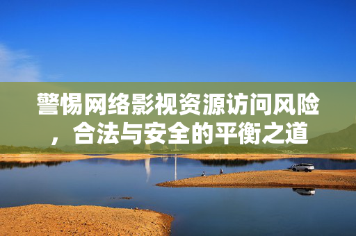 警惕网络影视资源访问风险,合法与安全的平衡之道 警惕网络影视资源访问风险,合法与安全的平衡之道