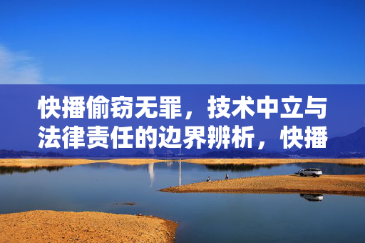 快播偷窃无罪,技术中立与法律责任的边界辨析,快播偷窃无罪,技术中立与法律责任的边界辨析 快播偷窃无罪,技术中立与法律责任的边界辨析,快播偷窃无罪,技术中立与法律责任的边界辨析