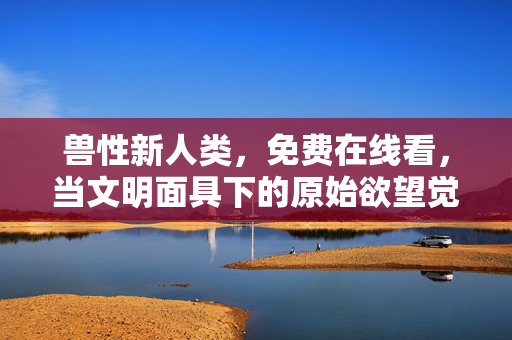 兽性新人类,免费在线看,当文明面具下的原始欲望觉醒,你敢直面人性的黑暗吗? 兽性新人类,免费在线看,当文明面具下的原始欲望觉醒,你敢直面人性的黑暗吗?