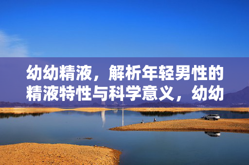 幼幼精液,解析年轻男性的精液特性与科学意义,幼幼精液,解析年轻男性的精液特性与科学意义 幼幼精液,解析年轻男性的精液特性与科学意义,幼幼精液,解析年轻男性的精液特性与科学意义