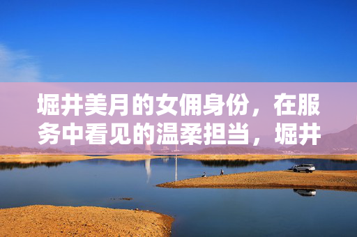 堀井美月的女佣身份，在服务中看见的温柔担当，堀井美月，女佣身份下的温柔服务与担当