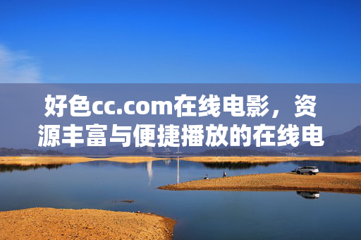 好色cc.com在线电影,资源丰富与便捷播放的在线电影平台解析,好色cc.com在线电影平台,资源丰富与便捷播放解析 好色cc.com在线电影,资源丰富与便捷播放的在线电影平台解析,好色cc.com在线电影平台,资源丰富与便捷播放解析