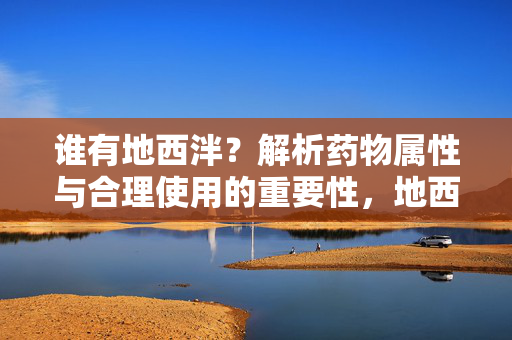 谁有地西泮?解析药物属性与合理使用的重要性,地西泮药物属性解析与合理使用的重要性 谁有地西泮?解析药物属性与合理使用的重要性,地西泮药物属性解析与合理使用的重要性