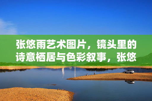张悠雨艺术图片,镜头里的诗意栖居与色彩叙事,张悠雨艺术图片,镜头里的诗意栖居与色彩叙事 张悠雨艺术图片,镜头里的诗意栖居与色彩叙事,张悠雨艺术图片,镜头里的诗意栖居与色彩叙事