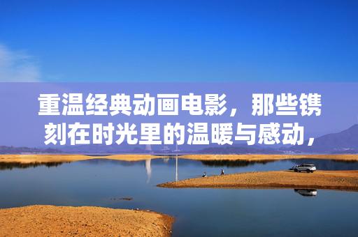 重温经典动画电影,那些镌刻在时光里的温暖与感动,重温经典动画电影,镌刻时光的温暖与感动 重温经典动画电影,那些镌刻在时光里的温暖与感动,重温经典动画电影,镌刻时光的温暖与感动