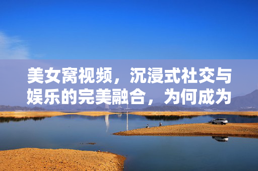 美女窝视频,沉浸式社交与娱乐的完美融合,为何成为当下热门选择?美女窝视频,沉浸式社交与娱乐的完美融合,为何成为当下热门选择? 美女窝视频,沉浸式社交与娱乐的完美融合,为何成为当下热门选择?美女窝视频,沉浸式社交与娱乐的完美融合,为何成为当下热门选择?
