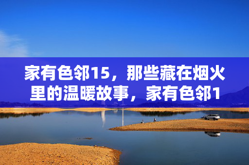 家有色邻15,那些藏在烟火里的温暖故事,家有色邻15,那些藏在烟火里的温暖故事 家有色邻15,那些藏在烟火里的温暖故事,家有色邻15,那些藏在烟火里的温暖故事
