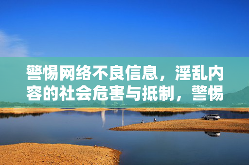 警惕网络不良信息,淫乱内容的社会危害与抵制,警惕网络淫乱信息的社会危害与抵制 警惕网络不良信息,淫乱内容的社会危害与抵制,警惕网络淫乱信息的社会危害与抵制