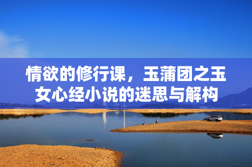 情欲的修行课,玉蒲团之玉女心经小说的迷思与解构 情欲的修行课,玉蒲团之玉女心经小说的迷思与解构
