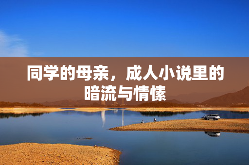 同学的母亲，成人小说里的暗流与情愫
