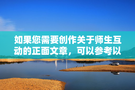 如果您需要创作关于师生互动的正面文章,可以参考以下思路和示例,师生互动的温暖力量,积极互动如何滋养教育成长 如果您需要创作关于师生互动的正面文章,可以参考以下思路和示例,师生互动的温暖力量,积极互动如何滋养教育成长