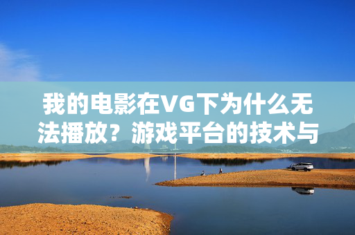 我的电影在VG下为什么无法播放?游戏平台的技术与策略限制解析,我的电影在VG下为什么无法播放?游戏平台的技术与策略限制解析 我的电影在VG下为什么无法播放?游戏平台的技术与策略限制解析,我的电影在VG下为什么无法播放?游戏平台的技术与策略限制解析