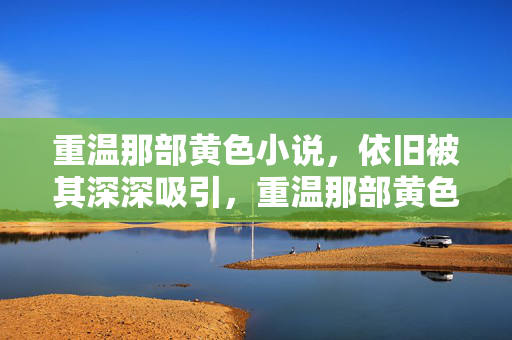 重温那部黄色小说,依旧被其深深吸引,重温那部黄色小说,依旧深深被其吸引 重温那部黄色小说,依旧被其深深吸引,重温那部黄色小说,依旧深深被其吸引