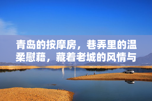 青岛的按摩房,巷弄里的温柔慰藉,藏着老城的风情与烟火气,青岛的按摩房,巷弄里的温柔慰藉,藏着老城的风情与烟火气 青岛的按摩房,巷弄里的温柔慰藉,藏着老城的风情与烟火气,青岛的按摩房,巷弄里的温柔慰藉,藏着老城的风情与烟火气