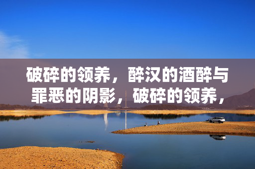 破碎的领养,醉汉的酒醉与罪恶的阴影,破碎的领养,醉汉的酒醉与罪恶的阴影 破碎的领养,醉汉的酒醉与罪恶的阴影,破碎的领养,醉汉的酒醉与罪恶的阴影