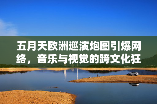 五月天欧洲巡演炮图引爆网络,音乐与视觉的跨文化狂欢,五月天欧洲巡演炮图引爆网络,音乐与视觉的跨文化狂欢 五月天欧洲巡演炮图引爆网络,音乐与视觉的跨文化狂欢,五月天欧洲巡演炮图引爆网络,音乐与视觉的跨文化狂欢