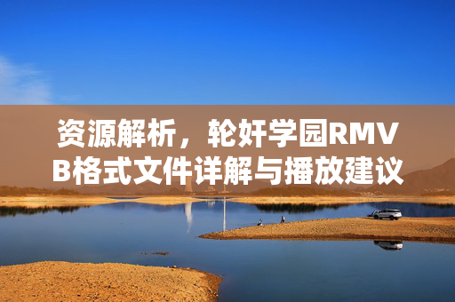 资源解析,轮奸学园RMVB格式文件详解与播放建议 资源解析,轮奸学园RMVB格式文件详解与播放建议