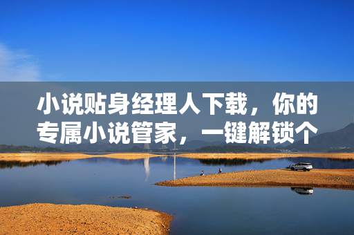 小说贴身经理人下载,你的专属小说管家,一键解锁个性化阅读新体验,小说贴身经理人,你的专属小说管家,一键解锁个性化阅读新体验 小说贴身经理人下载,你的专属小说管家,一键解锁个性化阅读新体验,小说贴身经理人,你的专属小说管家,一键解锁个性化阅读新体验