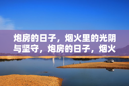 炮房的日子,烟火里的光阴与坚守,炮房的日子,烟火里的光阴与坚守 炮房的日子,烟火里的光阴与坚守,炮房的日子,烟火里的光阴与坚守