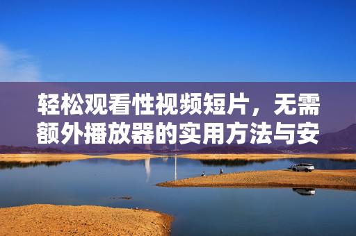 轻松观看性视频短片,无需额外播放器的实用方法与安全指南,轻松观看性视频短片,无需额外播放器的实用方法与安全指南 轻松观看性视频短片,无需额外播放器的实用方法与安全指南,轻松观看性视频短片,无需额外播放器的实用方法与安全指南