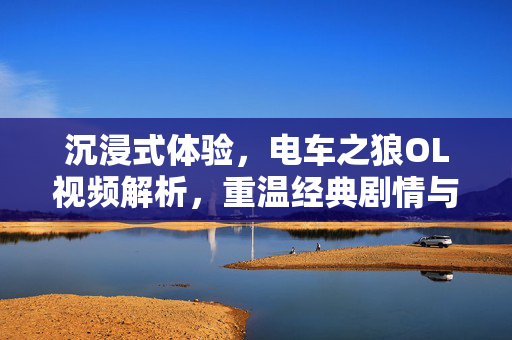 沉浸式体验,电车之狼OL视频解析,重温经典剧情与角色魅力,沉浸式视频解析电车之狼OL,重温经典剧情与角色魅力 沉浸式体验,电车之狼OL视频解析,重温经典剧情与角色魅力,沉浸式视频解析电车之狼OL,重温经典剧情与角色魅力