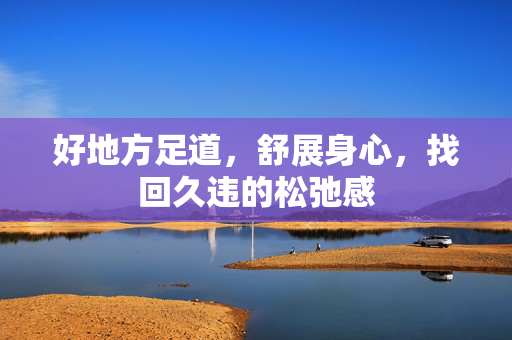好地方足道,舒展身心,找回久违的松弛感 好地方足道,舒展身心,找回久违的松弛感