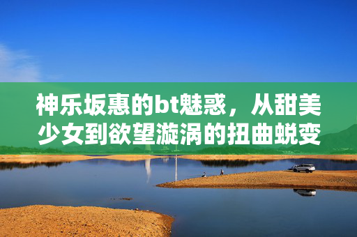 神乐坂惠的bt魅惑,从甜美少女到欲望漩涡的扭曲蜕变——二次元同人作品中的心理探索与禁忌诱惑,神乐坂惠的BT魅惑,从甜美少女到欲望漩涡的扭曲蜕变——二次元同人作品中的心理探索与禁忌诱惑 神乐坂惠的bt魅惑,从甜美少女到欲望漩涡的扭曲蜕变——二次元同人作品中的心理探索与禁忌诱惑,神乐坂惠的BT魅惑,从甜美少女到欲望漩涡的扭曲蜕变——二次元同人作品中的心理探索与禁忌诱惑