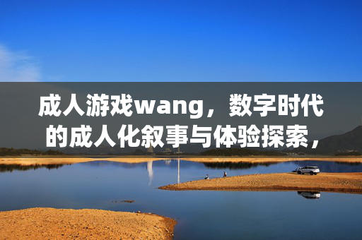 成人游戏wang，数字时代的成人化叙事与体验探索，数字时代成人游戏，成人化叙事与体验的探索