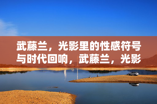 武藤兰，光影里的性感符号与时代回响，武藤兰，光影里的性感符号与时代回响