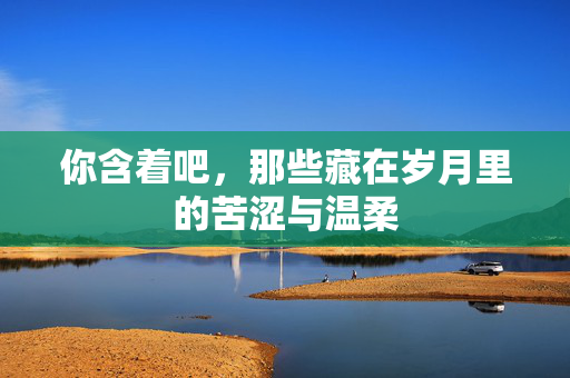 你含着吧，那些藏在岁月里的苦涩与温柔