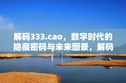 解码333.cao,数字时代的隐藏密码与未来图景,解码333.cao,数字时代的隐藏密码与未来图景 解码333.cao,数字时代的隐藏密码与未来图景,解码333.cao,数字时代的隐藏密码与未来图景