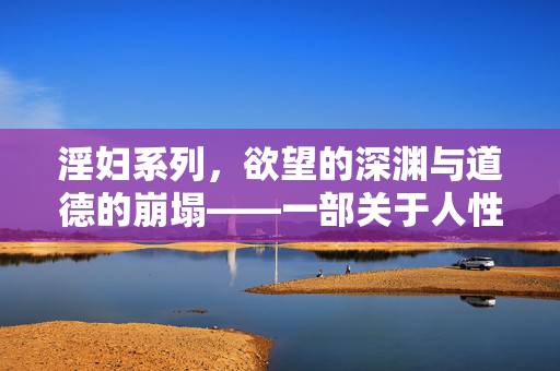 淫妇系列,欲望的深渊与道德的崩塌——一部关于人性沉沦的深刻剖析,淫妇系列,欲望的深渊与道德的崩塌——人性沉沦的深刻剖析 淫妇系列,欲望的深渊与道德的崩塌——一部关于人性沉沦的深刻剖析,淫妇系列,欲望的深渊与道德的崩塌——人性沉沦的深刻剖析
