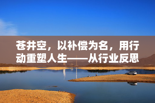 苍井空,以补偿为名,用行动重塑人生——从行业反思到公益新篇章,苍井空,以补偿为名,用行动重塑人生——从行业反思到公益新篇章 苍井空,以补偿为名,用行动重塑人生——从行业反思到公益新篇章,苍井空,以补偿为名,用行动重塑人生——从行业反思到公益新篇章