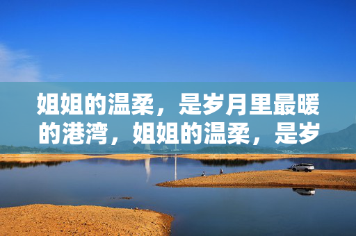 姐姐的温柔,是岁月里最暖的港湾,姐姐的温柔,是岁月里最暖的港湾 姐姐的温柔,是岁月里最暖的港湾,姐姐的温柔,是岁月里最暖的港湾