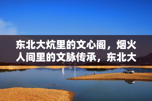 东北大炕里的文心阁，烟火人间里的文脉传承，东北大炕里的文心阁，烟火人间里的文脉传承