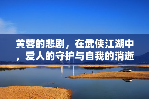 黄蓉的悲剧，在武侠江湖中，爱人的守护与自我的消逝，黄蓉的悲剧，武侠江湖中爱人的守护与自我消逝