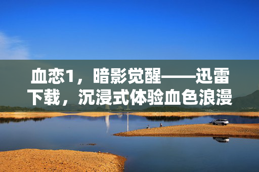 血恋1，暗影觉醒——迅雷下载，沉浸式体验血色浪漫与惊险博弈，血恋1暗影觉醒，迅雷下载，沉浸式血色浪漫与惊险博弈
