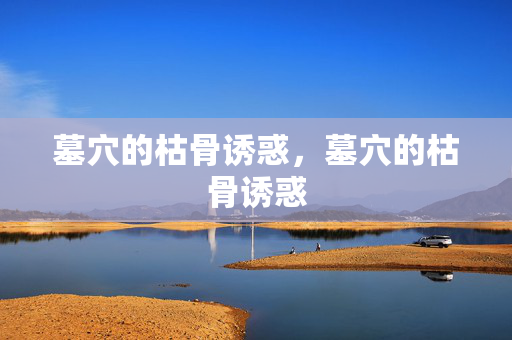 墓穴的枯骨诱惑,墓穴的枯骨诱惑 墓穴的枯骨诱惑,墓穴的枯骨诱惑