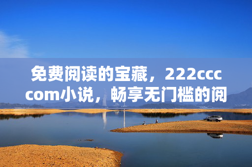 免费阅读的宝藏,222ccccom小说,畅享无门槛的阅读盛宴,免费阅读宝藏,222ccccom小说,畅享无门槛的阅读盛宴 免费阅读的宝藏,222ccccom小说,畅享无门槛的阅读盛宴,免费阅读宝藏,222ccccom小说,畅享无门槛的阅读盛宴