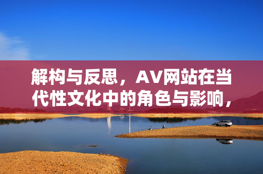 解构与反思,AV网站在当代性文化中的角色与影响,解构与反思,AV网站在当代性文化中的角色与影响 解构与反思,AV网站在当代性文化中的角色与影响,解构与反思,AV网站在当代性文化中的角色与影响