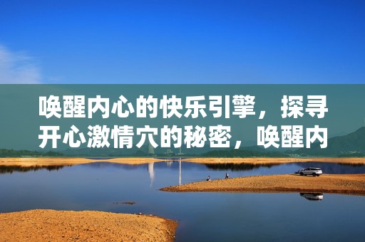 唤醒内心的快乐引擎,探寻开心激情穴的秘密,唤醒内心的快乐引擎,探寻开心激情穴的秘密 唤醒内心的快乐引擎,探寻开心激情穴的秘密,唤醒内心的快乐引擎,探寻开心激情穴的秘密