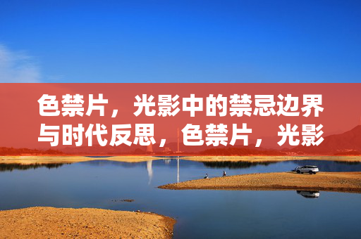 色禁片,光影中的禁忌边界与时代反思,色禁片,光影中的禁忌边界与时代反思 色禁片,光影中的禁忌边界与时代反思,色禁片,光影中的禁忌边界与时代反思