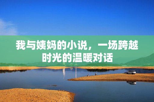 我与姨妈的小说,一场跨越时光的温暖对话 我与姨妈的小说,一场跨越时光的温暖对话